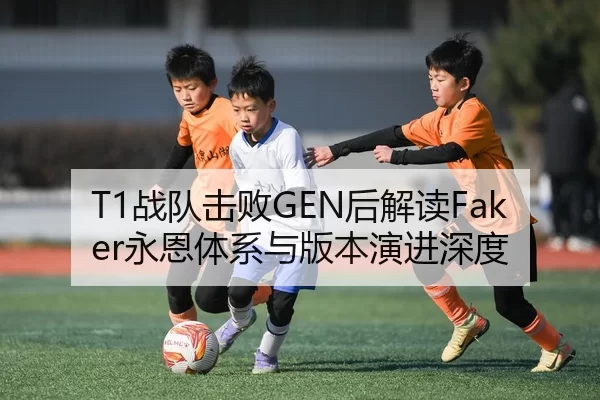 T1战队击败GEN后解读Faker永恩体系与版本演进深度