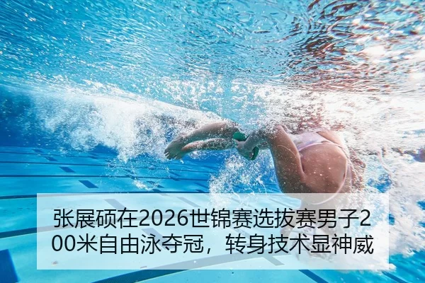 张展硕在2026世锦赛选拔赛男子200米自由泳夺冠，转身技术显神威