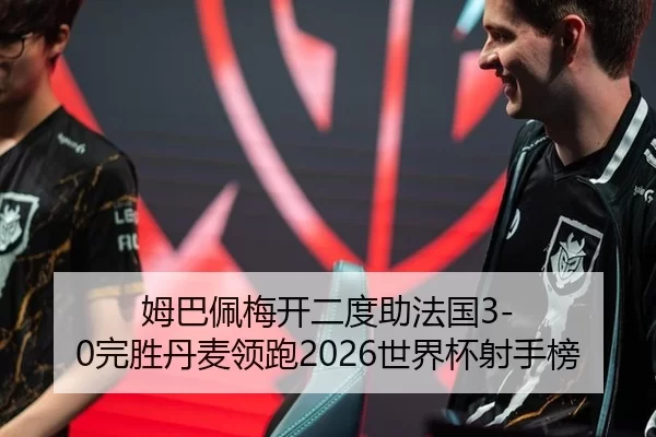 姆巴佩梅开二度助法国3-0完胜丹麦领跑2026世界杯射手榜