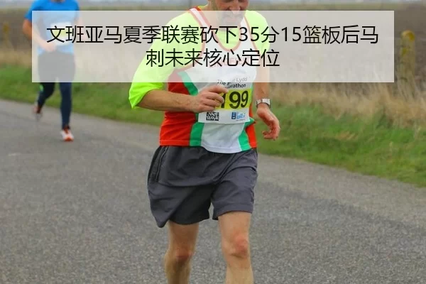 文班亚马夏季联赛砍下35分15篮板后马刺未来核心定位