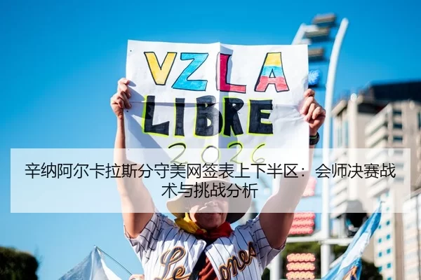 辛纳阿尔卡拉斯分守美网签表上下半区：会师决赛战术与挑战分析